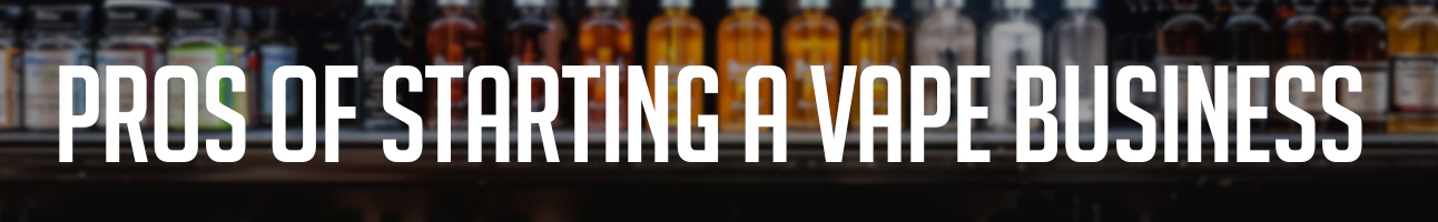 The Pros and Cons of Starting a Vape Business - How to Start a Vape Business Effectively
